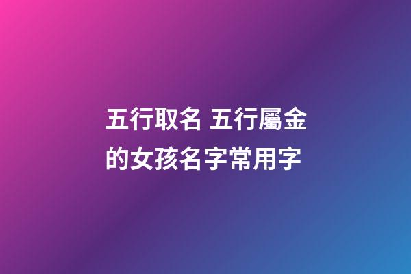 五行取名 五行屬金的女孩名字常用字
